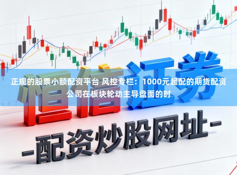 正规的股票小额配资平台 风控专栏：1000元起配的期货配资公司在板块轮动主导盘面的时