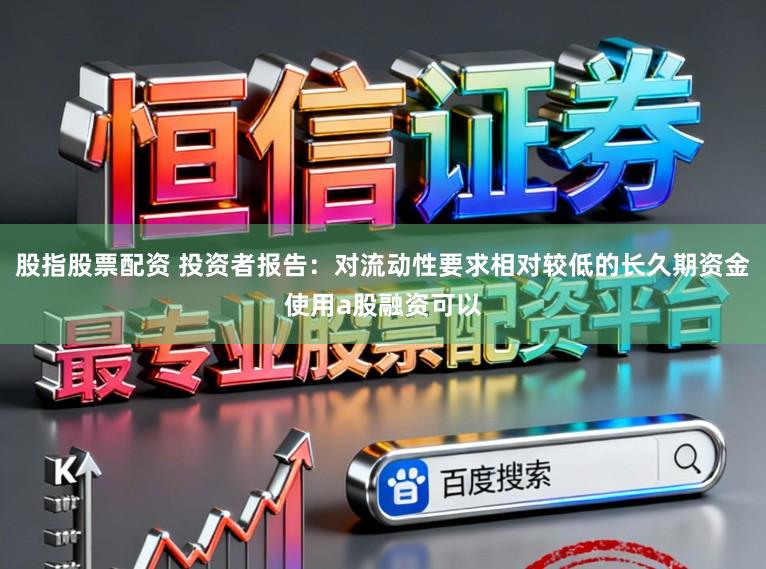 股指股票配资 投资者报告：对流动性要求相对较低的长久期资金使用a股融资可以