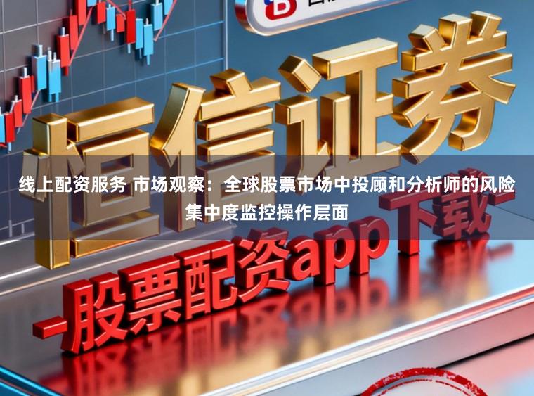 线上配资服务 市场观察：全球股票市场中投顾和分析师的风险集中度监控操作层面