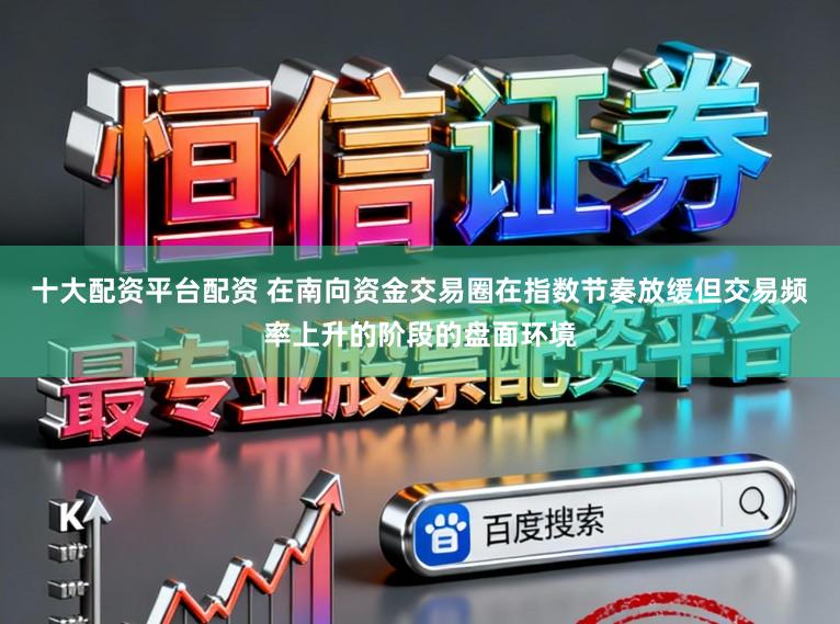 十大配资平台配资 在南向资金交易圈在指数节奏放缓但交易频率上升的阶段的盘面环境