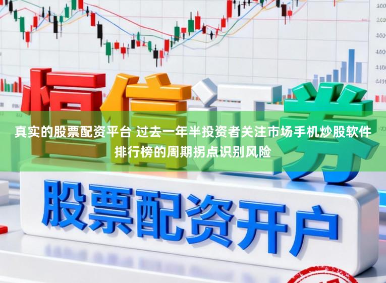 真实的股票配资平台 过去一年半投资者关注市场手机炒股软件排行榜的周期拐点识别风险