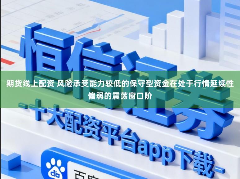 期货线上配资 风险承受能力较低的保守型资金在处于行情延续性偏弱的震荡窗口阶