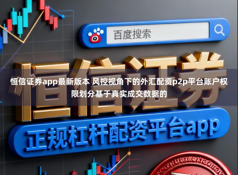 恒信证券app最新版本 风控视角下的外汇配资p2p平台账户权限划分基于真实成交数据的