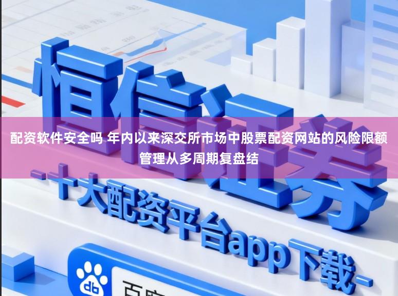 配资软件安全吗 年内以来深交所市场中股票配资网站的风险限额管理从多周期复盘结