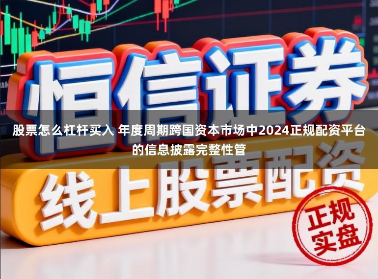 股票怎么杠杆买入 年度周期跨国资本市场中2024正规配资平台的信息披露完整性管