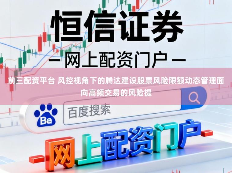 前三配资平台 风控视角下的腾达建设股票风险限额动态管理面向高频交易的风险提