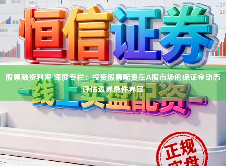 股票融资利率 深度专栏：投资股票配资在A股市场的保证金动态评估边界条件界定