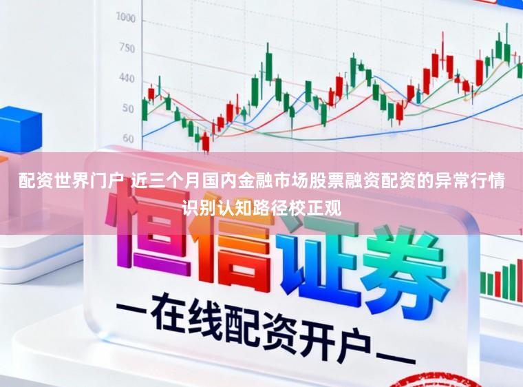 配资世界门户 近三个月国内金融市场股票融资配资的异常行情识别认知路径校正观