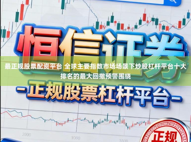 最正规股票配资平台 全球主要指数市场场景下炒股杠杆平台十大排名的最大回撤预警围绕