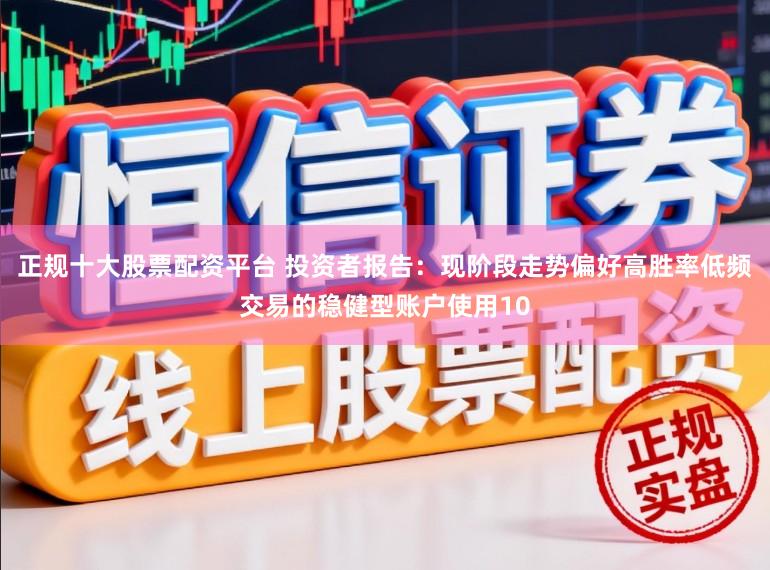 正规十大股票配资平台 投资者报告：现阶段走势偏好高胜率低频交易的稳健型账户使用10