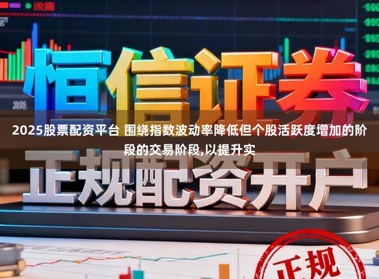 2025股票配资平台 围绕指数波动率降低但个股活跃度增加的阶段的交易阶段，以提升实