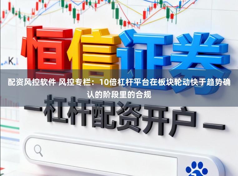 配资风控软件 风控专栏：10倍杠杆平台在板块轮动快于趋势确认的阶段里的合规