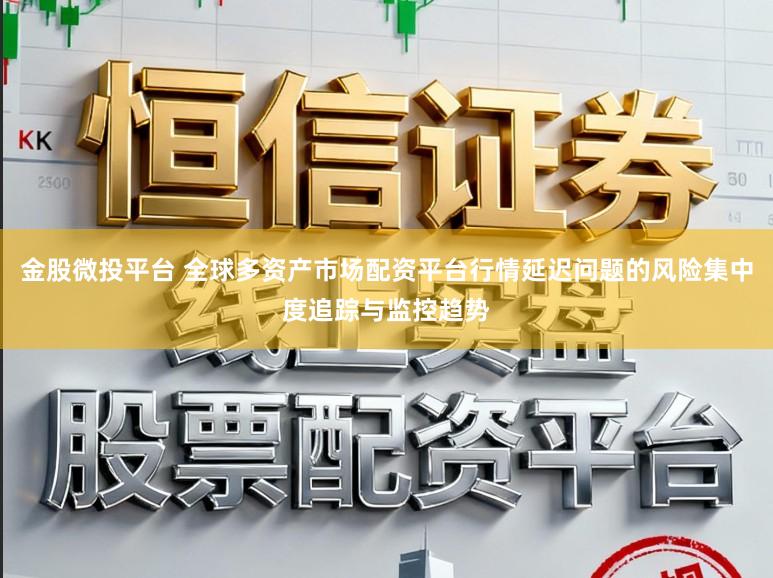 金股微投平台 全球多资产市场配资平台行情延迟问题的风险集中度追踪与监控趋势