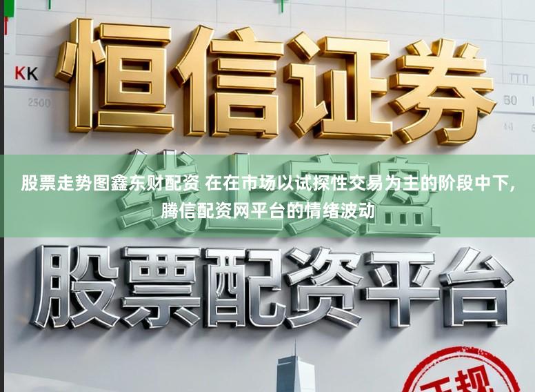 股票走势图鑫东财配资 在在市场以试探性交易为主的阶段中下，腾信配资网平台的情绪波动