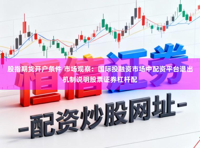 股指期货开户条件 市场观察：国际投融资市场中配资平台退出机制说明股票证券杠杆配