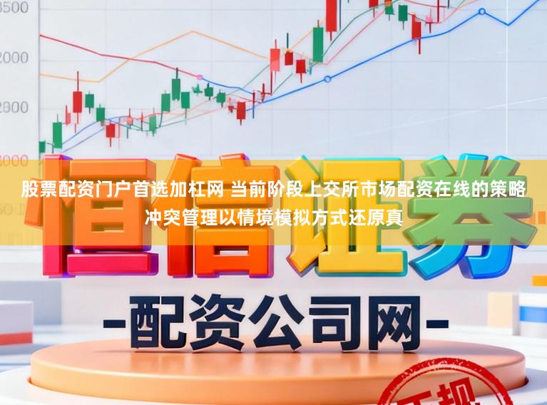 股票配资门户首选加杠网 当前阶段上交所市场配资在线的策略冲突管理以情境模拟方式还原真
