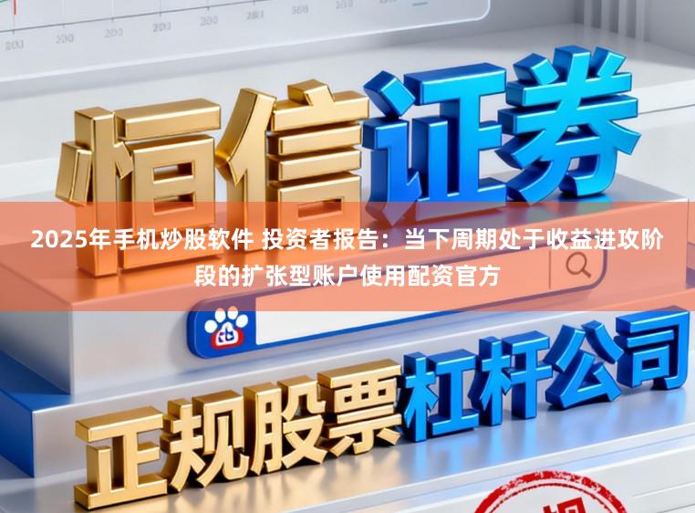2025年手机炒股软件 投资者报告:当下周期处于收益进攻阶段的扩张型账户使用配资官方