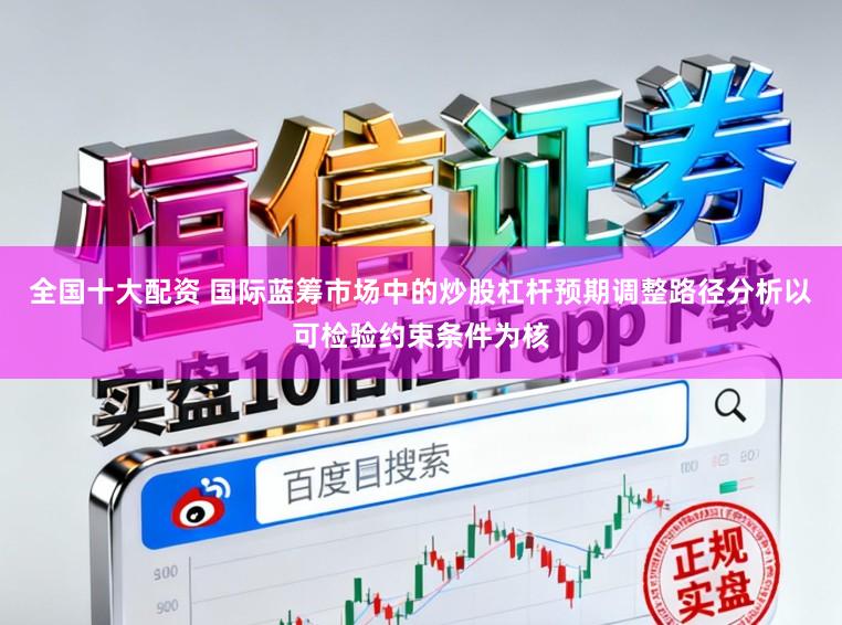 全国十大配资 国际蓝筹市场中的炒股杠杆预期调整路径分析以可检验约束条件为核