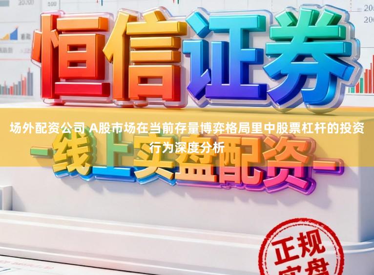 场外配资公司 A股市场在当前存量博弈格局里中股票杠杆的投资行为深度分析