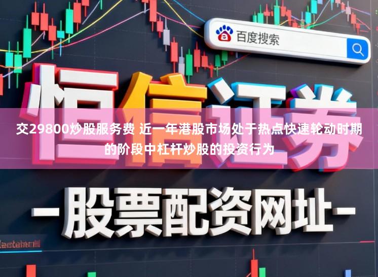 交29800炒股服务费 近一年港股市场处于热点快速轮动时期的阶段中杠杆炒股的投资行为