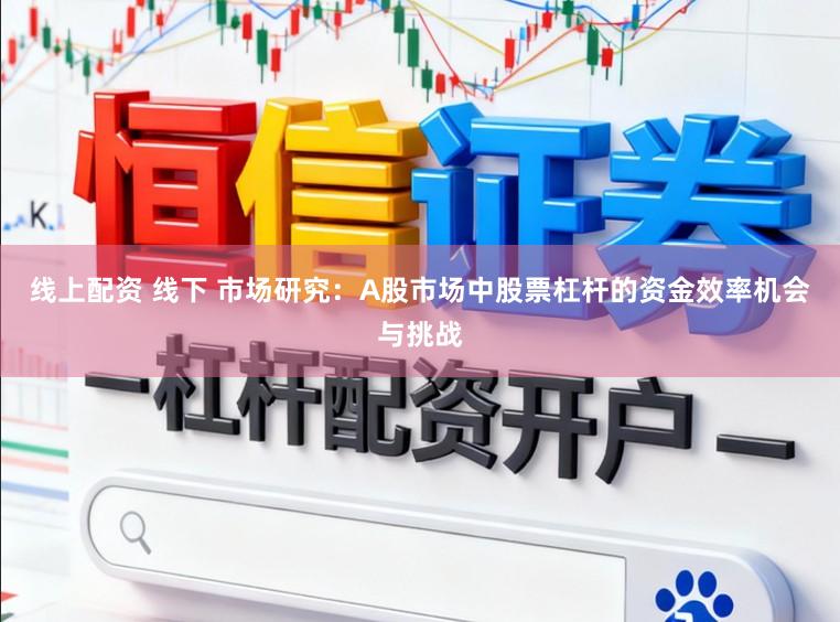 线上配资 线下 市场研究:A股市场中股票杠杆的资金效率机会与挑战