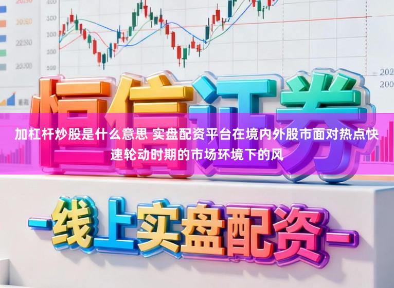 加杠杆炒股是什么意思 实盘配资平台在境内外股市面对热点快速轮动时期的市场环境下的风