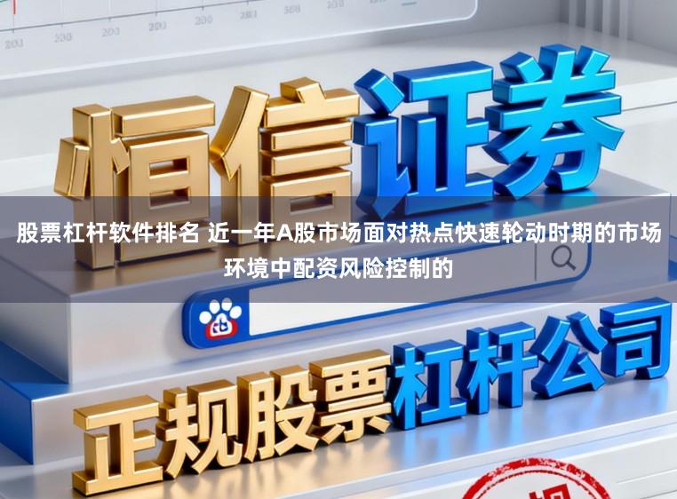 股票杠杆软件排名 近一年A股市场面对热点快速轮动时期的市场环境中配资风险控制的