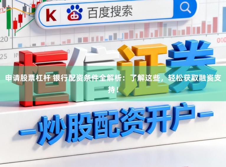 申请股票杠杆 银行配资条件全解析：了解这些，轻松获取融资支持！