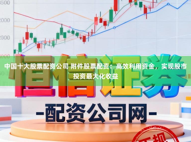 中国十大股票配资公司 附件股票配资：高效利用资金，实现股市投资最大化收益