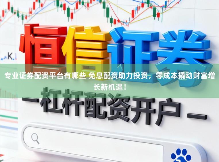专业证券配资平台有哪些 免息配资助力投资，零成本撬动财富增长新机遇！