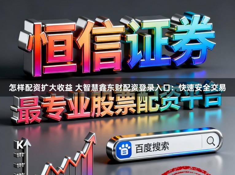 怎样配资扩大收益 大智慧鑫东财配资登录入口：快速安全交易