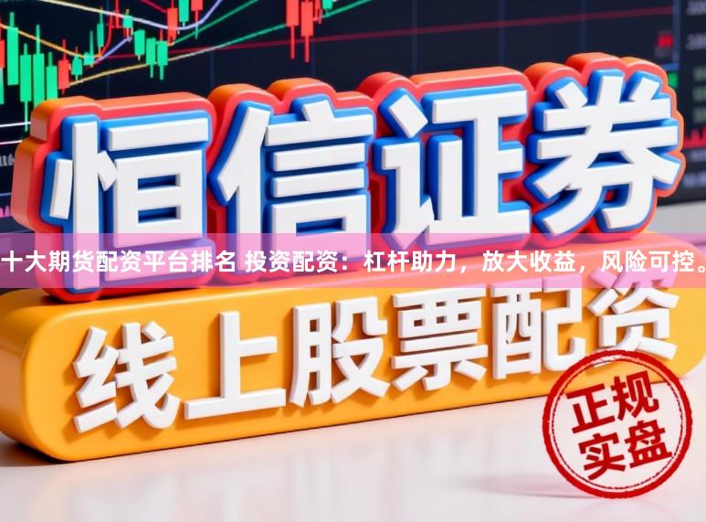 十大期货配资平台排名 投资配资:杠杆助力,放大收益,风险可控。