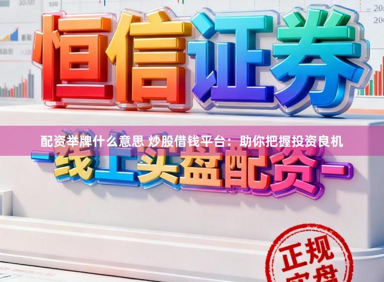 配资举牌什么意思 炒股借钱平台：助你把握投资良机