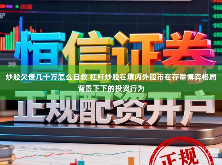 炒股欠债几十万怎么自救 杠杆炒股在境内外股市在存量博弈格局背景下下的投资行为