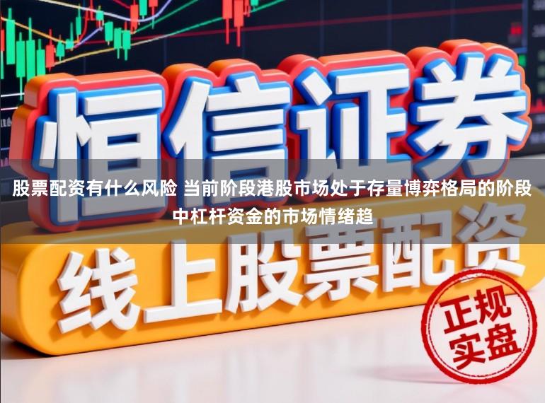 股票配资有什么风险 当前阶段港股市场处于存量博弈格局的阶段中杠杆资金的市场情绪趋