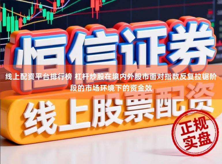 线上配资平台排行榜 杠杆炒股在境内外股市面对指数反复拉锯阶段的市场环境下的资金效