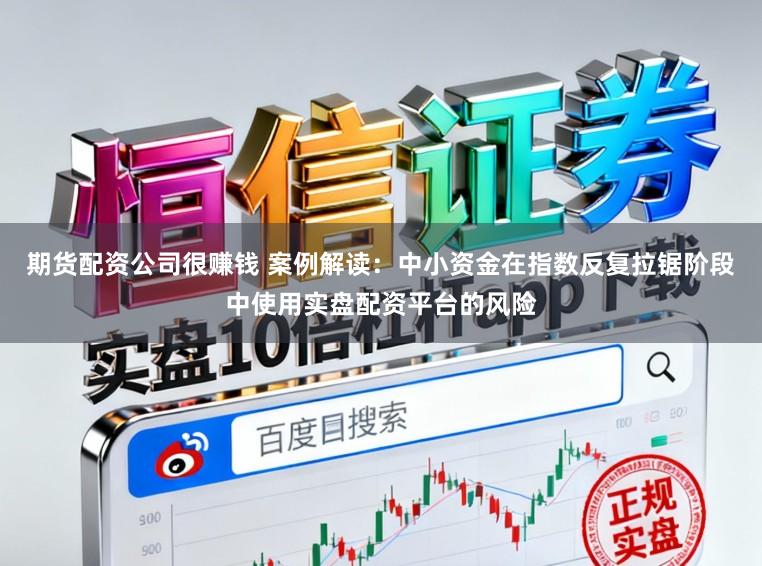 期货配资公司很赚钱 案例解读：中小资金在指数反复拉锯阶段中使用实盘配资平台的风险