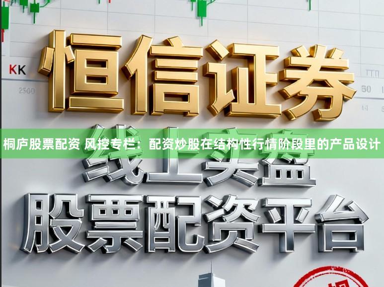 桐庐股票配资 风控专栏：配资炒股在结构性行情阶段里的产品设计