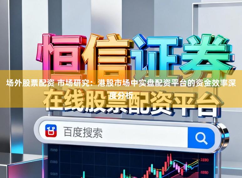 场外股票配资 市场研究：港股市场中实盘配资平台的资金效率深度分析