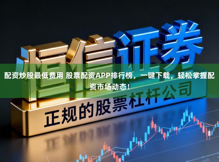 配资炒股最低费用 股票配资APP排行榜,一键下载,轻松掌握配资市场动态!