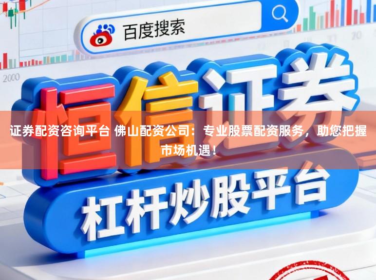证券配资咨询平台 佛山配资公司:专业股票配资服务,助您把握市场机遇!