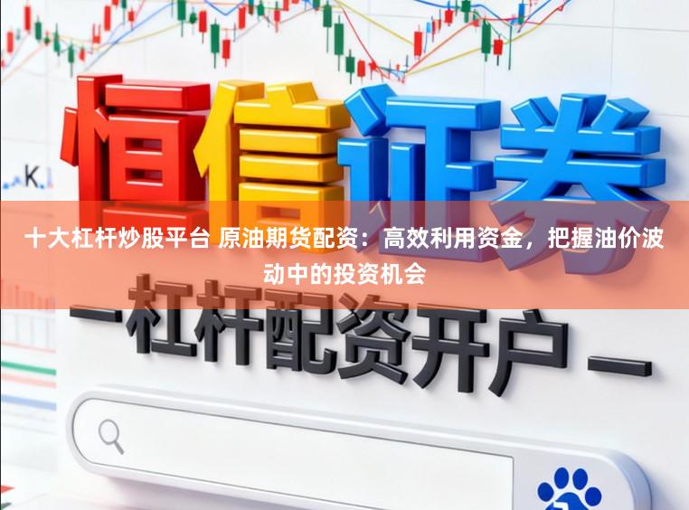 十大杠杆炒股平台 原油期货配资:高效利用资金,把握油价波动中的投资机会