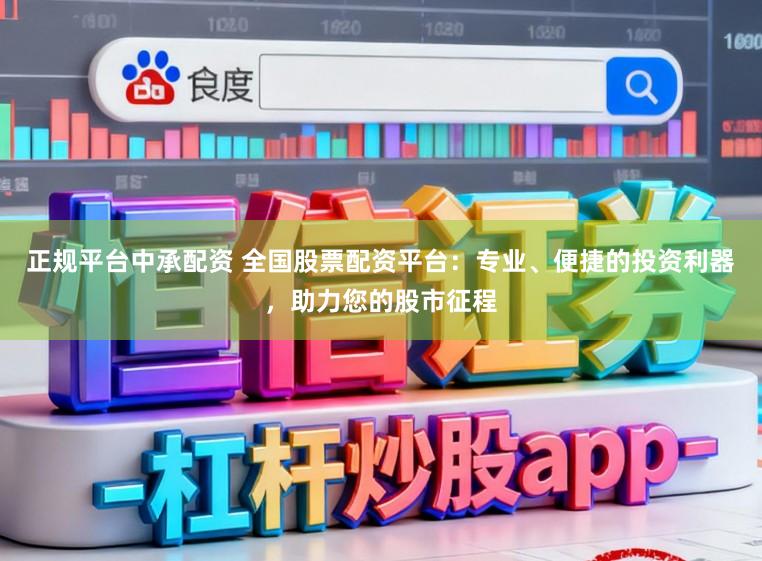 正规平台中承配资 全国股票配资平台：专业、便捷的投资利器，助力您的股市征程