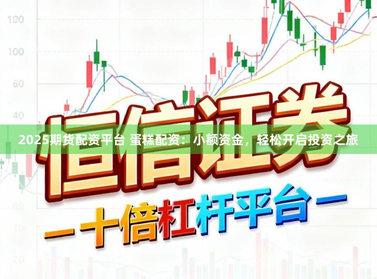 2025期货配资平台 蛋糕配资：小额资金，轻松开启投资之旅