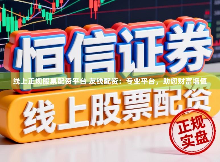 线上正规股票配资平台 友钱配资：专业平台，助您财富增值