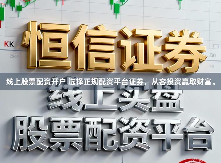 线上股票配资开户 选择正规配资平台证券,从容投资赢取财富。
