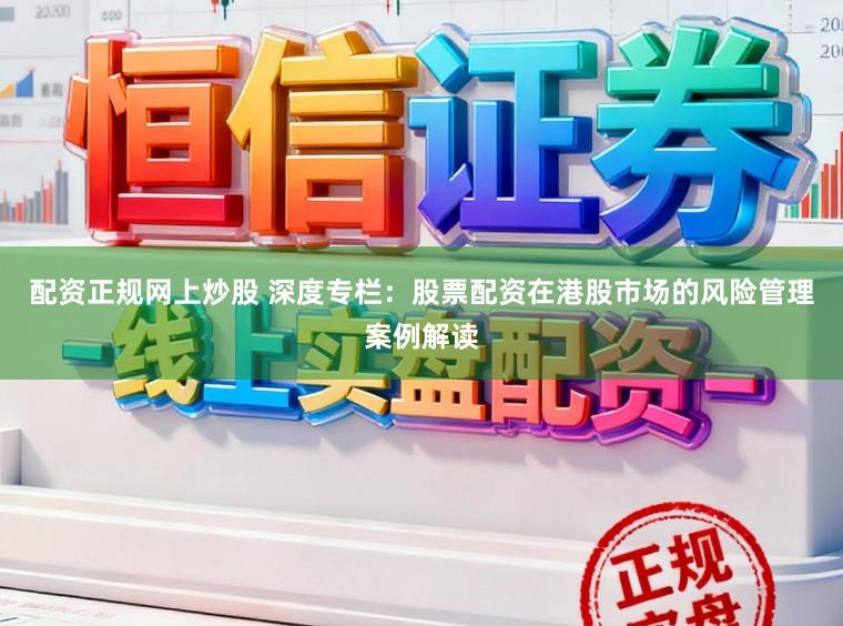 配资正规网上炒股 深度专栏:股票配资在港股市场的风险管理案例解读