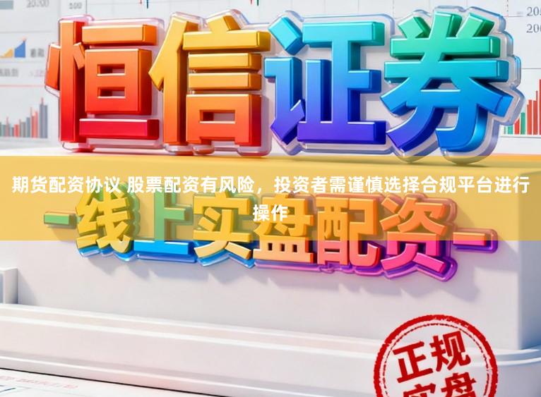 期货配资协议 股票配资有风险，投资者需谨慎选择合规平台进行操作