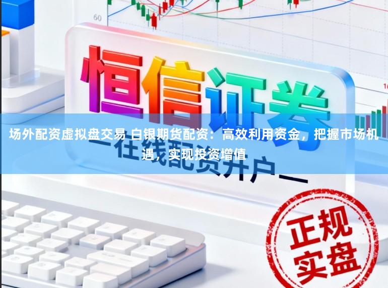 场外配资虚拟盘交易 白银期货配资：高效利用资金，把握市场机遇，实现投资增值