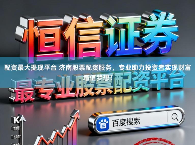 配资最大提现平台 济南股票配资服务，专业助力投资者实现财富增值梦想！